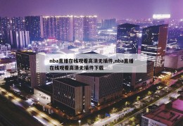 nba直播在线观看高清无插件,nba直播在线观看高清无插件下载