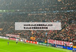 2020年nba总决赛回放g6,2020年nba总决赛回放免费观看