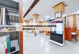 2024欧洲杯比赛时间,2024欧洲杯比赛时间是几点