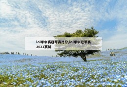 lol季中赛冠军赛比分,lol季中冠军赛2021赛制